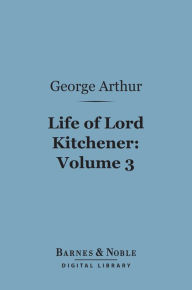 Title: Life of Lord Kitchener, Volume 3 (Barnes & Noble Digital Library), Author: George Arthur (Sir)