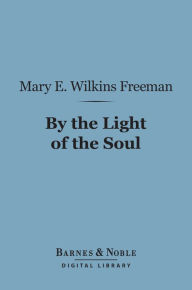 Title: By the Light of the Soul (Barnes & Noble Digital Library), Author: Mary E. Wilkins Freeman