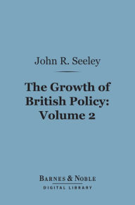 Title: The Growth of British Policy, Volume 2 (Barnes & Noble Digital Library), Author: John Robert Seeley