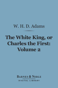 Title: The White King, Or, Charles the First, Volume 2 (Barnes & Noble Digital Library), Author: W. H.  Davenport Adams