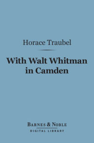 Title: With Walt Whitman in Camden (Barnes & Noble Digital Library), Author: Horace Traubel