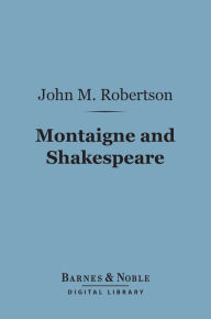 Title: Montaigne and Shakespeare (Barnes & Noble Digital Library): And Other Essays on Cognate Questions, Author: John M. Robertson