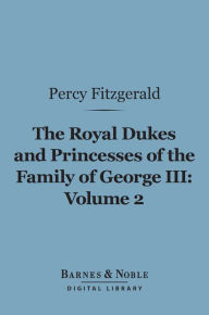 Title: The Royal Dukes and Princesses of the Family of George III, Volume 2 (Barnes & Noble Digital Library): A View of Court Life and Manners for Seventy Years, 1760-1830, Author: Percy Fitzgerald