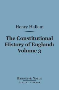 Title: The Constitutional History of England, Volume 3 (Barnes & Noble Digital Library): From the Accession of Henry VII to the Death of George II, Author: Henry Hallam