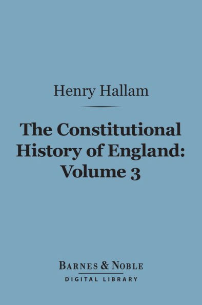 The Constitutional History of England, Volume 3 (Barnes & Noble Digital Library): From the Accession of Henry VII to the Death of George II