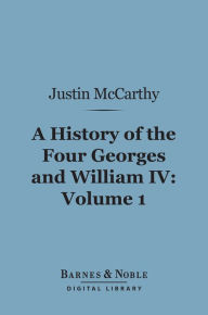 Title: A History of the Four Georges and William IV, Volume 1 (Barnes & Noble Digital Library), Author: Justin McCarthy