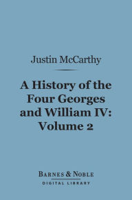 Title: A History of the Four Georges and William IV, Volume 2 (Barnes & Noble Digital Library), Author: Justin McCarthy