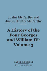 Title: A History of the Four Georges and William IV, Volume 3 (Barnes & Noble Digital Library), Author: Justin McCarthy