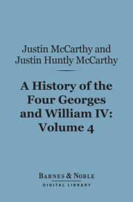 Title: A History of the Four Georges and William IV, Volume 4 (Barnes & Noble Digital Library), Author: Justin McCarthy