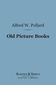 Title: Old Picture Books (Barnes & Noble Digital Library): With Other Essays on Bookish Subjects, Author: Alfred W. Pollard