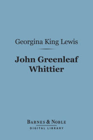 Title: The John Greenleaf Whittier (Barnes & Noble Digital Library): His Life and Work, Author: Georgina King Lewis