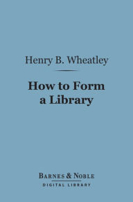 Title: How to Form a Library (Barnes & Noble Digital Library), Author: Henry B. Wheatley