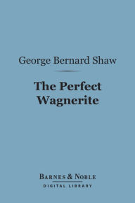 Title: The Perfect Wagnerite (Barnes & Noble Digital Library): A Commentary on the Niblung's Ring, Author: George Bernard Shaw