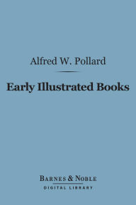 Title: Early Illustrated Books: (Barnes & Noble Digital Library): A History of the Decoration and Illustration of Books in the 15th and 16th Centuries, Author: Alfred W. Pollard