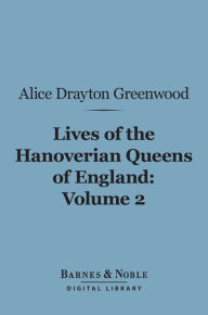 Title: Lives of the Hanoverian Queens of England, Volume 2 (Barnes & Noble Digital Library), Author: Alice Drayton Greenwood