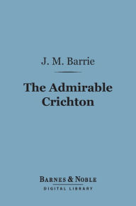 Title: The Admirable Crichton (Barnes & Noble Digital Library): A Comedy, Author: J. M. Barrie