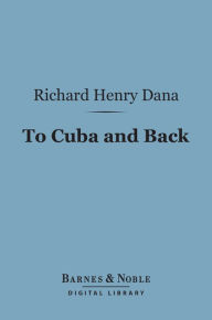 Title: To Cuba and Back (Barnes & Noble Digital Library): A Vacation Voyage, Author: Richard Henry Dana