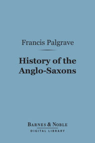 Title: History of the Anglo-Saxons (Barnes & Noble Digital Library), Author: Francis Palgrave