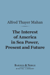 Title: The Interest of America in Sea Power, Present and Future (Barnes & Noble Digital Library), Author: Alfred Thayer Mahan