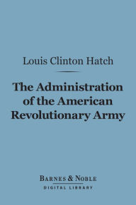 Title: The Administration of the American Revolutionary Army (Barnes & Noble Digital Library), Author: Louis  Clinton Hatch