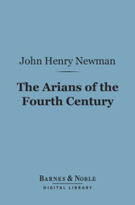 Title: The Arians of the Fourth Century (Barnes & Noble Digital Library), Author: John Henry Cardinal Newman