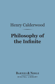 Title: Philosophy of the Infinite (Barnes & Noble Digital Library): A Treatise on Man's Knowledge of the Infinite Being, Author: Henry Calderwood