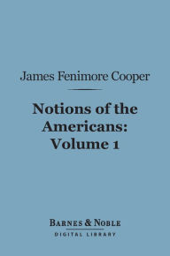 Title: Notions of the Americans, Volume 1 (Barnes & Noble Digital Library): Picked up by a Travelling Bachelor, Author: James Fenimore Cooper