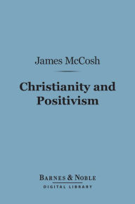 Title: Christianity and Positivism (Barnes & Noble Digital Library): A Series of Lectures to the Times on Natural Theology and Apologetics, Author: James McCosh