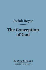 Title: The Conception of God (Barnes & Noble Digital Library): A Philosophical Discussion Concerning the Nature of the Divine Idea as a Demonstrable Reality, Author: Josiah Royce