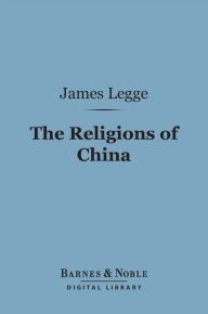 Title: The Religions of China (Barnes & Noble Digital Library): Confucianism and Taoism Described and Compared with Christianity, Author: James Legge