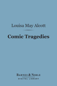 Title: Comic Tragedies (Barnes & Noble Digital Library): Written by Jo and Meg and Acted by The Little Women, Author: Louisa May Alcott