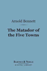 Title: The Matador of the Five Towns (Barnes & Noble Digital Library): And Other Stories, Author: Arnold Bennett