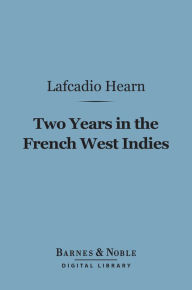 Title: Two Years in the French West Indies (Barnes & Noble Digital Library), Author: Lafcadio Hearn