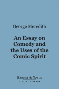 Title: An Essay on Comedy and the Uses of the Comic Spirit (Barnes & Noble Digital Library), Author: George Meredith