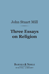 Title: Three Essays on Religion (Barnes & Noble Digital Library), Author: John Stuart Mill