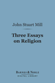 Title: Three Essays on Religion (Barnes & Noble Digital Library), Author: John Stuart Mill