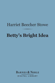 Title: Betty's Bright Idea (Barnes & Noble Digital Library): With Deacon Pitkin's Farm, and The First Christmas of New England, Author: Harriet Beecher Stowe