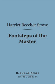 Title: Footsteps of the Master (Barnes & Noble Digital Library), Author: Harriet Beecher Stowe