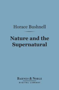 Title: Nature and the Supernatural (Barnes & Noble Digital Library): As Together Constituting the One System of God, Author: Horace Bushnell