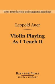 Title: Violin Playing As I Teach It (Barnes & Noble Digital Library), Author: Leopold Auer