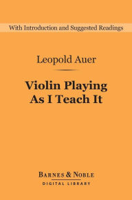 Title: Violin Playing As I Teach It (Barnes & Noble Digital Library), Author: Leopold Auer