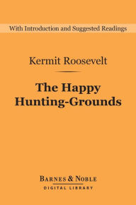 Title: The Happy Hunting-Grounds (Barnes & Noble Digital Library), Author: Kermit Roosevelt