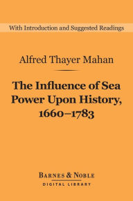 Title: The Influence of Sea Power Upon History, 1660-1783 (Barnes & Noble Digital Library), Author: Alfred Thayer Mahan