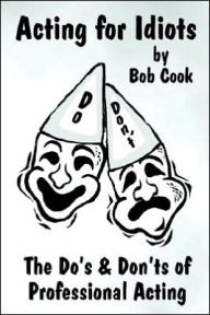 Title: Acting for Idiots the Do's and Don'ts of Professional Acting, Author: Bob Cook