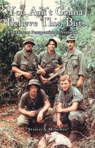 Title: You Ain't Gonna Believe This But... A Different Perspective of Vietnam, Author: Stanley S McGowen