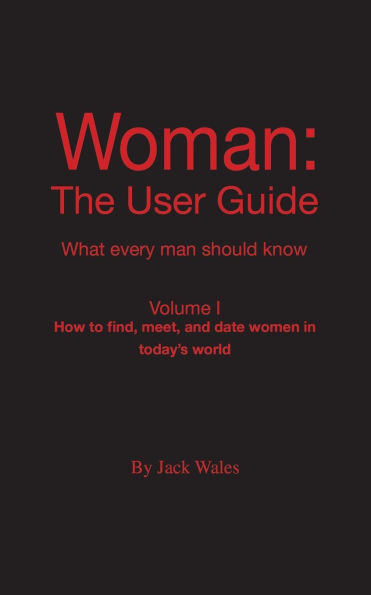 Woman: The User Guide - What Every Man Should Know, Volume I - How to find meet, and date women in today's world