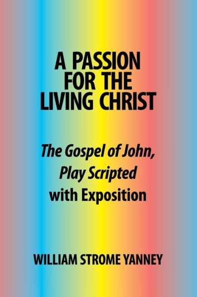 A Passion for The Living Christ: Gospel of John, Play Scripted with Exposition