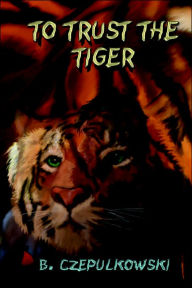 Title: To Trust the Tiger, Author: B Czepulkowski