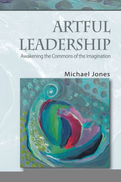 Artful Leadership: Awakening the Commons of Imagination