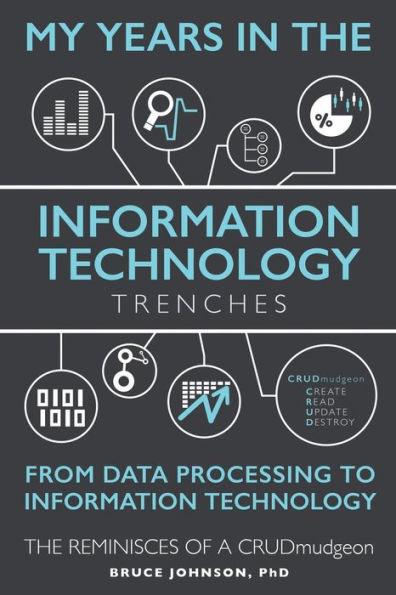 My Years in the Information Technology Trenches, From Data Processing to Information Technology: The Reminisces of a CRUDmudgeon